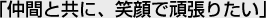 「仲間と共に、笑顔で頑張りたい」